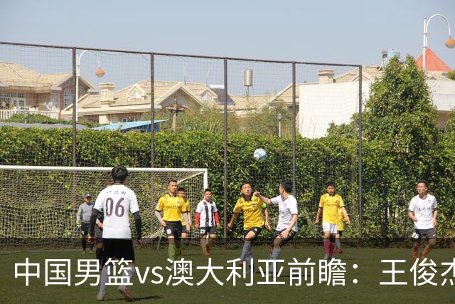 中国男篮vs澳大利亚前瞻：王俊杰徐昕或领衔年轻阵容 杨瀚森无缘大名单